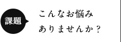 こんなお悩みありませんか？